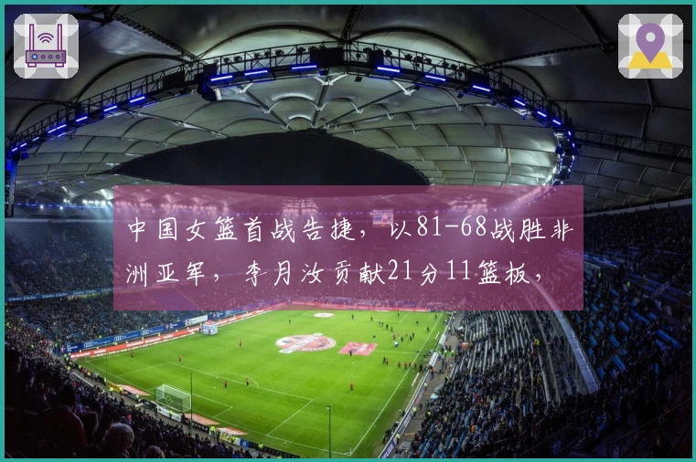 中国女篮首战告捷，以81-68战胜非洲亚军，李月汝贡献21分11篮板，杨舒予取得14分5篮板7助攻
