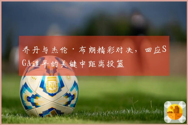 乔丹与杰伦·布朗精彩对决，回应SGA追平的关键中距离投篮