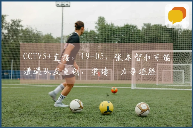 CCTV5+直播，19-05，张本智和可能遭遇队友重创，梁靖崑力争连胜