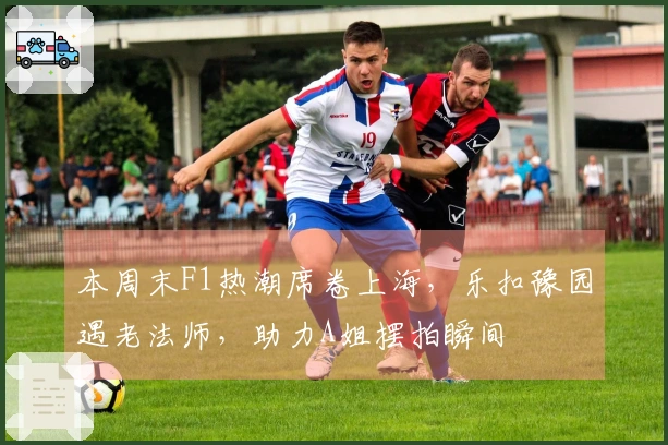本周末F1热潮席卷上海，乐扣豫园遇老法师，助力A姐摆拍瞬间