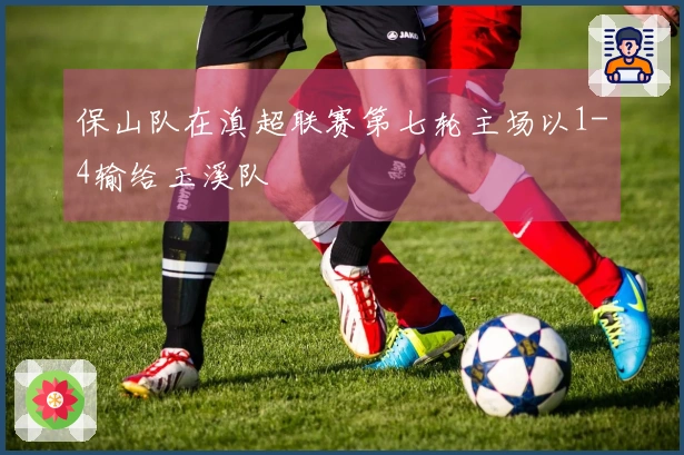 保山队在滇超联赛第七轮主场以1-4输给玉溪队