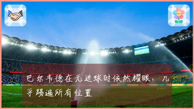 巴尔韦德在无进球时依然耀眼，几乎踢遍所有位置