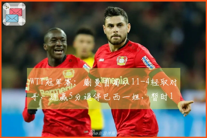 WTT冠军赛：蒯曼首局以11-4轻取对手，连赢5分逼停巴西一姐，暂时1-0领先！