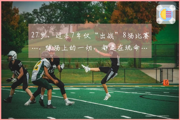27岁，过去7年仅“出战”8场比赛…. 球场上的一切，都是在玩命…