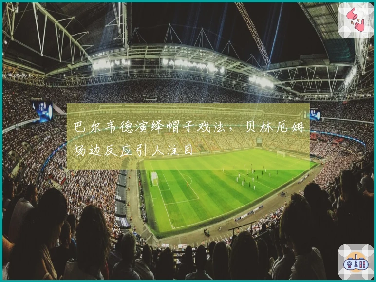 巴尔韦德演绎帽子戏法，贝林厄姆场边反应引人注目