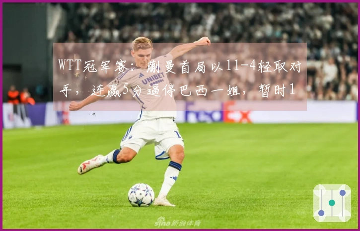 WTT冠军赛：蒯曼首局以11-4轻取对手，连赢5分逼停巴西一姐，暂时1-0领先！