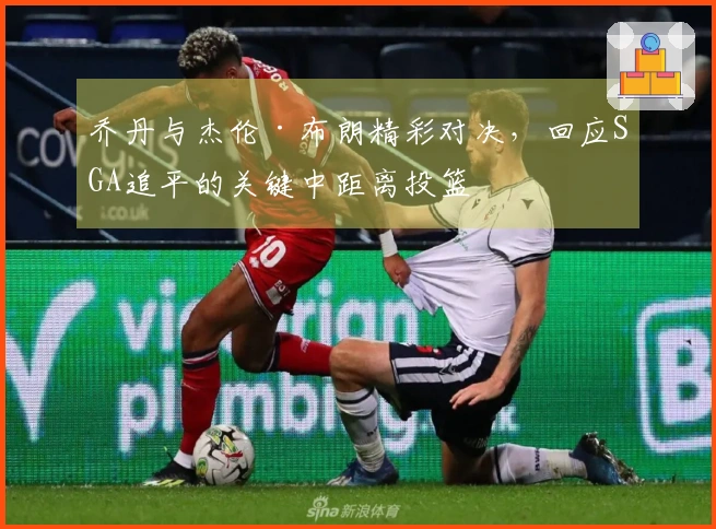 乔丹与杰伦·布朗精彩对决，回应SGA追平的关键中距离投篮