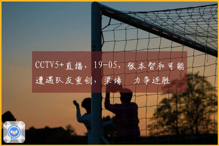 CCTV5+直播，19-05，张本智和可能遭遇队友重创，梁靖崑力争连胜