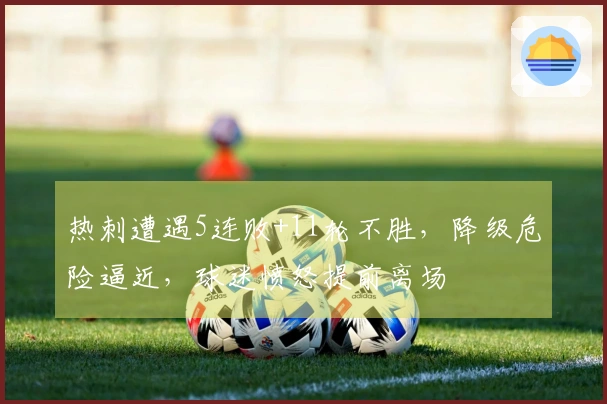 热刺遭遇5连败+11轮不胜，降级危险逼近，球迷愤怒提前离场