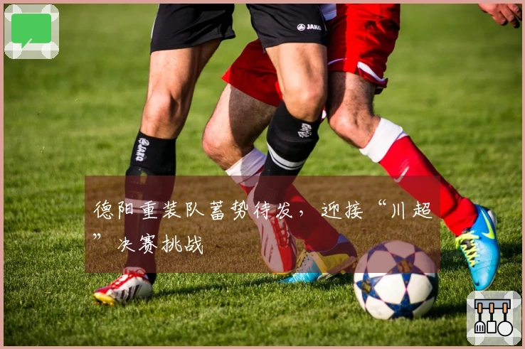 德阳重装队蓄势待发，迎接“川超”决赛挑战