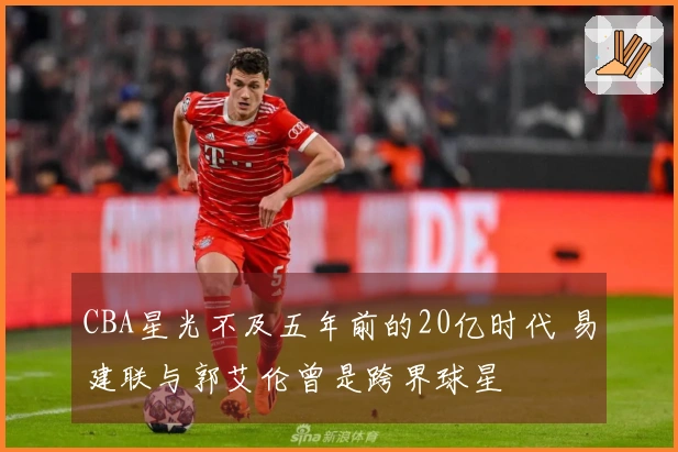 CBA星光不及五年前的20亿时代 易建联与郭艾伦曾是跨界球星