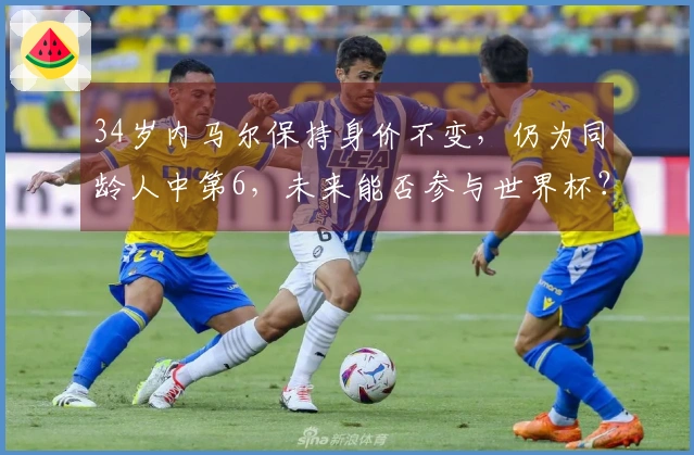 34岁内马尔保持身价不变，仍为同龄人中第6，未来能否参与世界杯？