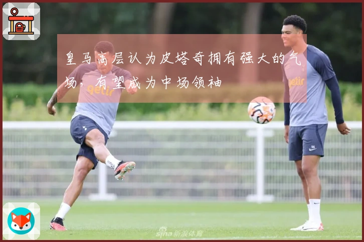 皇马高层认为皮塔奇拥有强大的气场，有望成为中场领袖
