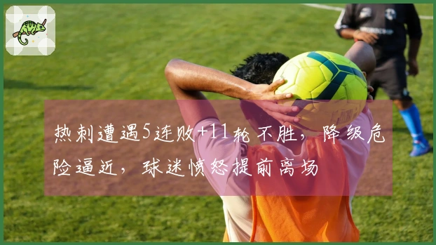 热刺遭遇5连败+11轮不胜，降级危险逼近，球迷愤怒提前离场