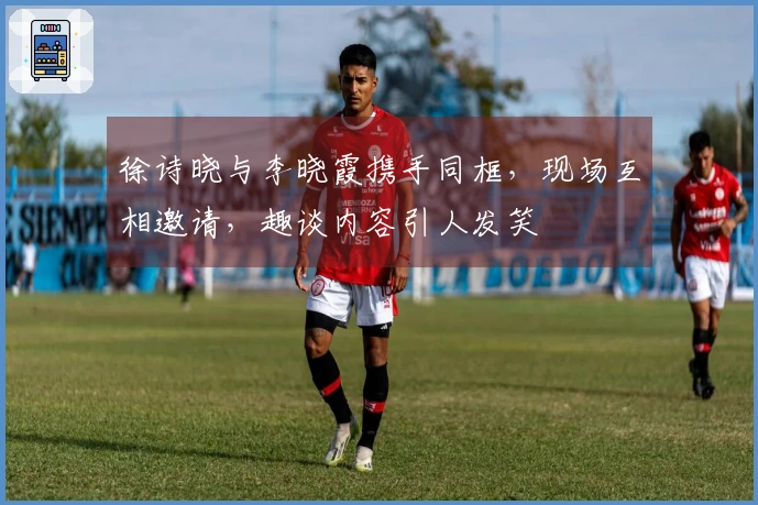 徐诗晓与李晓霞携手同框，现场互相邀请，趣谈内容引人发笑