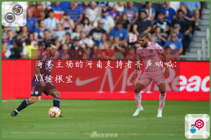 海港主场的河南支持者齐声呐喊：XX徐根宝