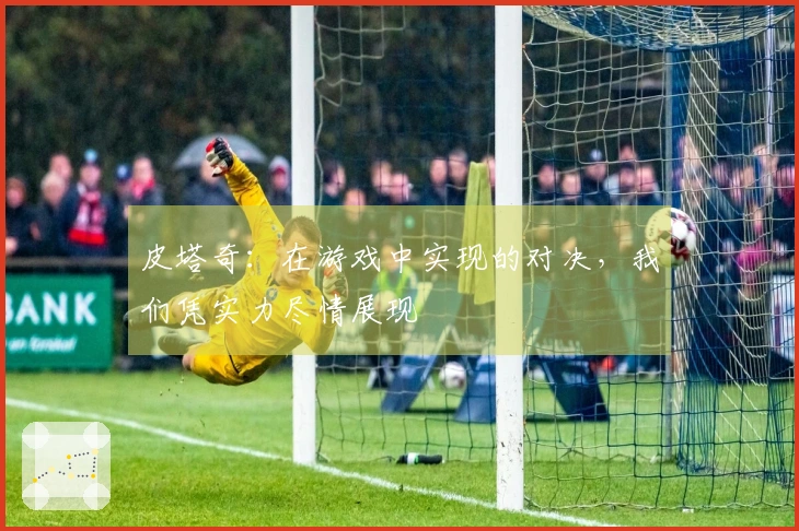 皮塔奇：在游戏中实现的对决，我们凭实力尽情展现