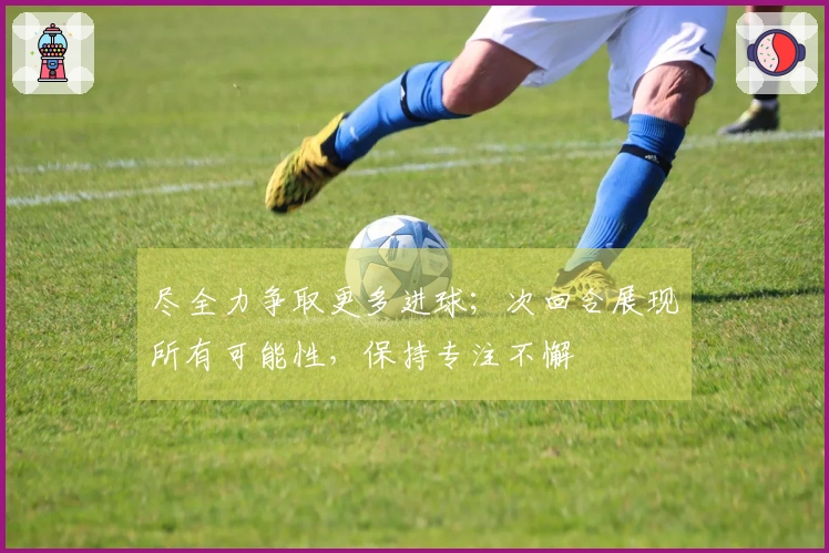尽全力争取更多进球；次回合展现所有可能性，保持专注不懈