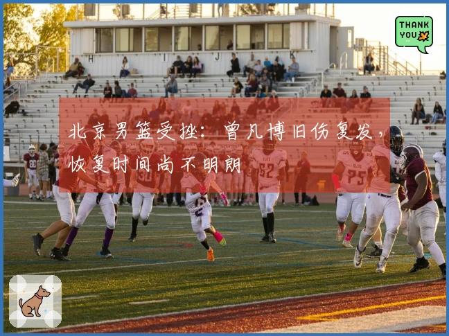北京男篮受挫：曾凡博旧伤复发，恢复时间尚不明朗