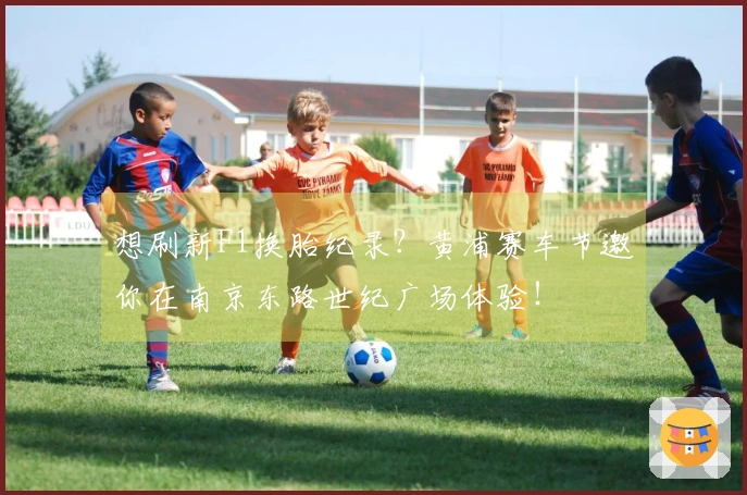 想刷新F1换胎纪录？黄浦赛车节邀你在南京东路世纪广场体验！