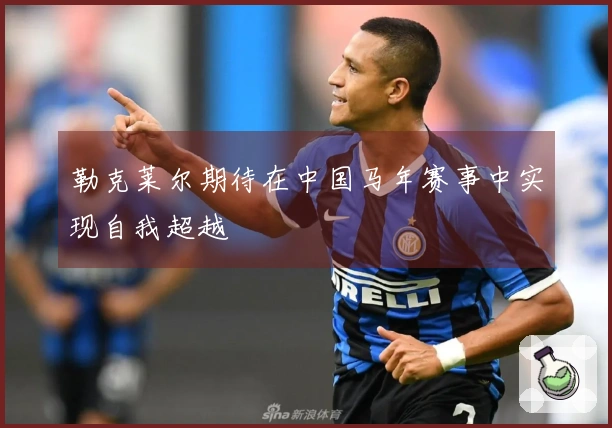 勒克莱尔期待在中国马年赛事中实现自我超越